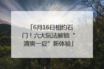 6月16日相约石门！六大玩法解锁“清爽一夏”新体验