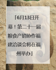 6月13日开幕！第二十一届粮食产销协作福建洽谈会将在福州举办