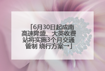 6月30日起成南高速隆盛、大英收费站将实施3个月交通管制 绕行方案→
