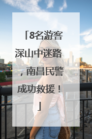 8名游客深山中迷路，南昌民警成功救援！