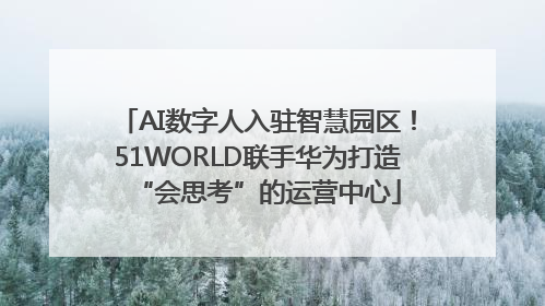 AI数字人入驻智慧园区！51WORLD联手华为打造“会思考”的运营中心
