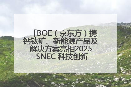 BOE（京东方）携钙钛矿、新能源产品及解决方案亮相2025 SNEC 科技创新赋能行业绿色发展