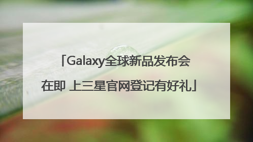 Galaxy全球新品发布会在即 上三星官网登记有好礼