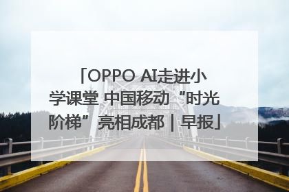 OPPO AI走进小学课堂 中国移动“时光阶梯”亮相成都｜早报