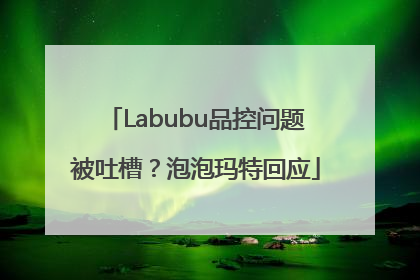 Labubu品控问题被吐槽？泡泡玛特回应