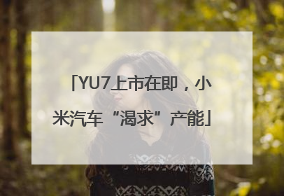 YU7上市在即，小米汽车“渴求”产能