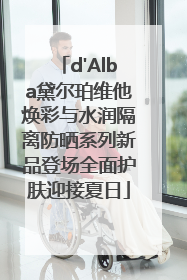 d'Alba黛尔珀维他焕彩与水润隔离防晒系列新品登场全面护肤迎接夏日
